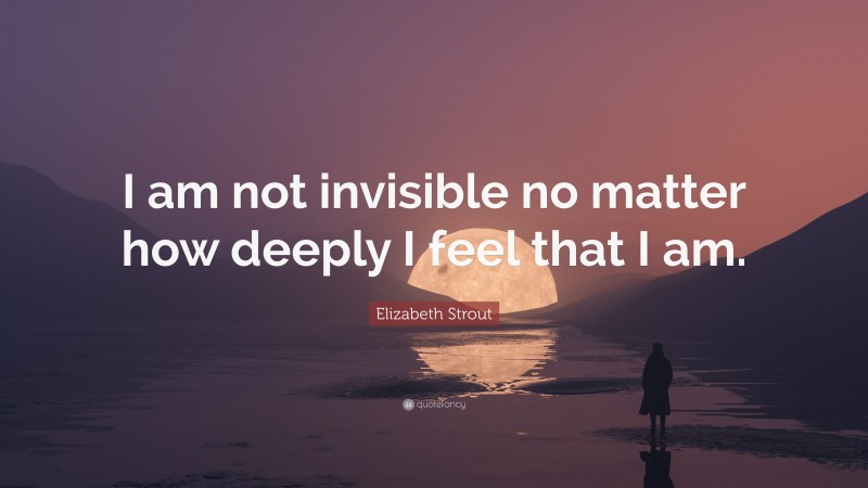 Elizabeth Strout Quote: “I am not invisible no matter how deeply I feel that I am.”