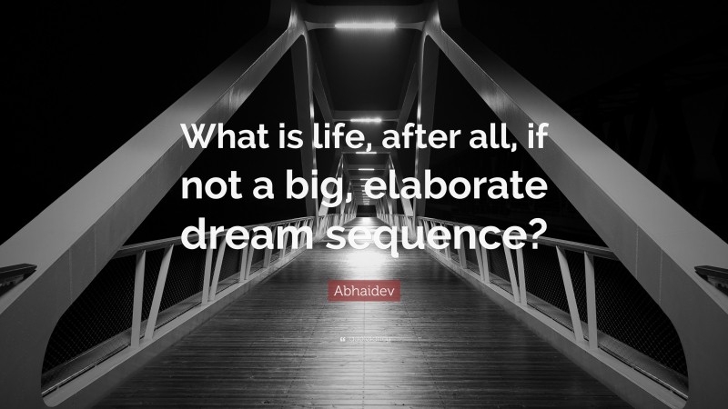 Abhaidev Quote: “What is life, after all, if not a big, elaborate dream sequence?”