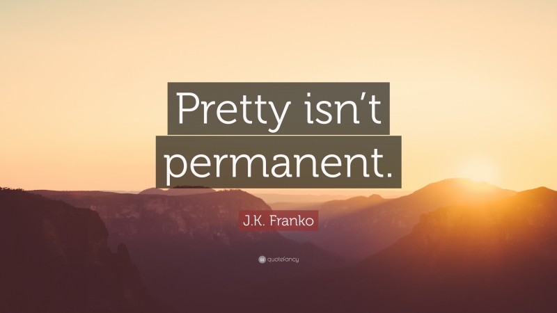 J.K. Franko Quote: “Pretty isn’t permanent.”