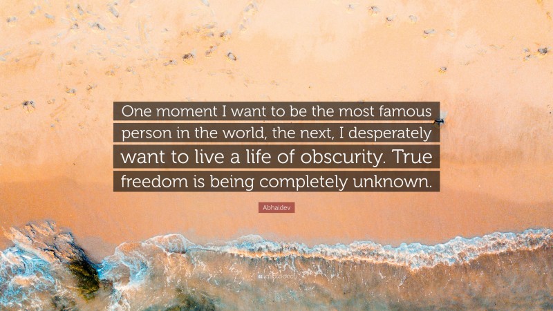 Abhaidev Quote: “One moment I want to be the most famous person in the world, the next, I desperately want to live a life of obscurity. True freedom is being completely unknown.”