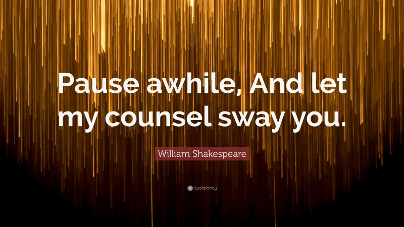 William Shakespeare Quote: “Pause awhile, And let my counsel sway you.”