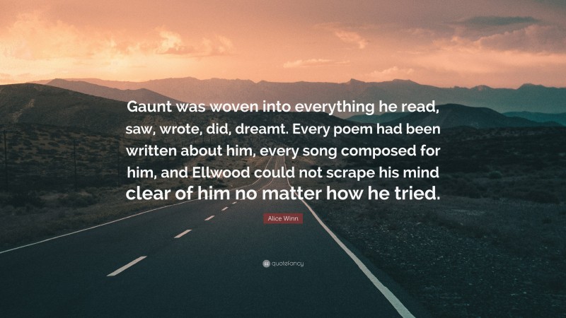 Alice Winn Quote: “Gaunt was woven into everything he read, saw, wrote, did, dreamt. Every poem had been written about him, every song composed for him, and Ellwood could not scrape his mind clear of him no matter how he tried.”