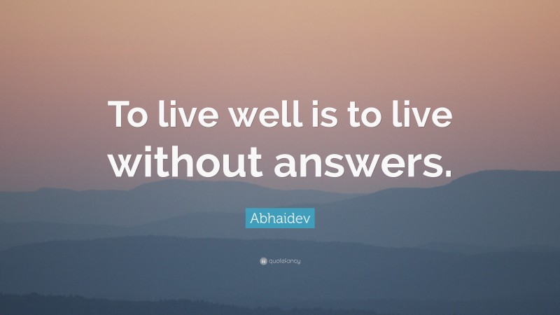 Abhaidev Quote: “To live well is to live without answers.”