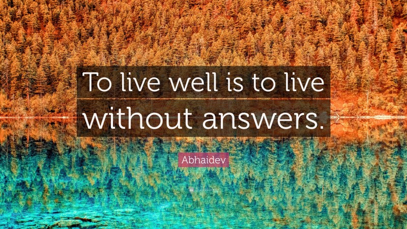 Abhaidev Quote: “To live well is to live without answers.”