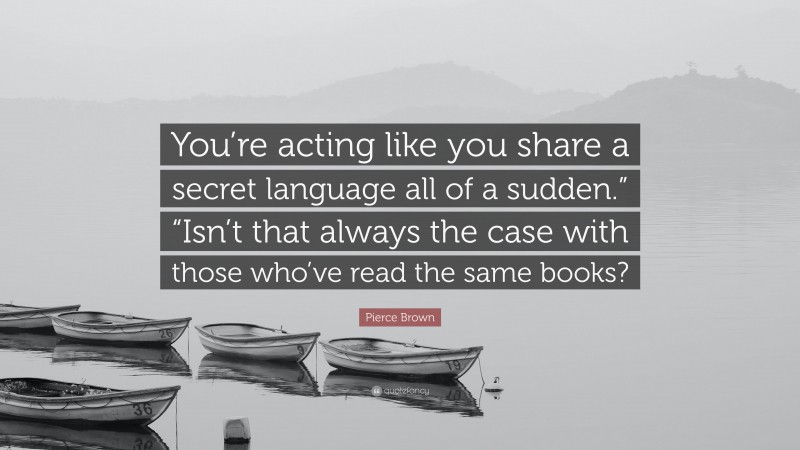 Pierce Brown Quote: “You’re acting like you share a secret language all of a sudden.” “Isn’t that always the case with those who’ve read the same books?”