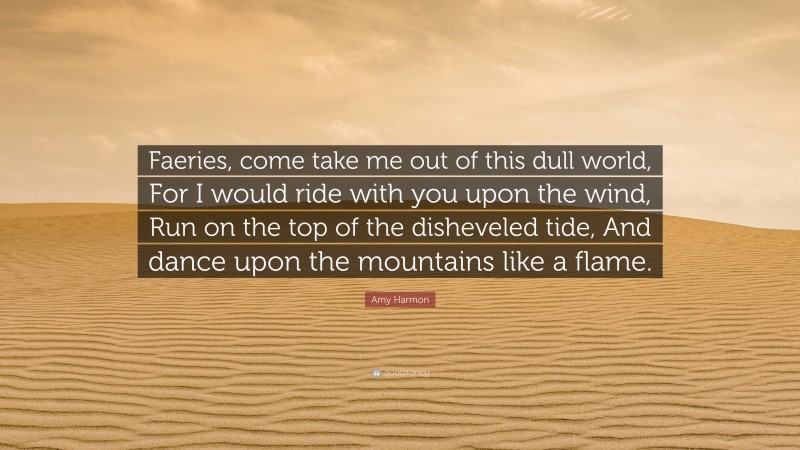 Amy Harmon Quote: “Faeries, come take me out of this dull world, For I would ride with you upon the wind, Run on the top of the disheveled tide, And dance upon the mountains like a flame.”