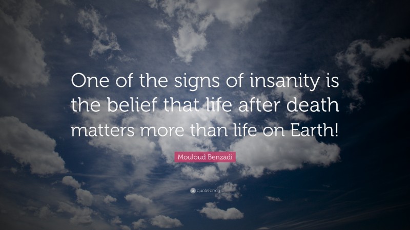 Mouloud Benzadi Quote: “One of the signs of insanity is the belief that life after death matters more than life on Earth!”