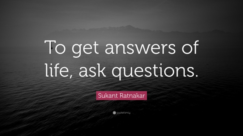 Sukant Ratnakar Quote: “To get answers of life, ask questions.”