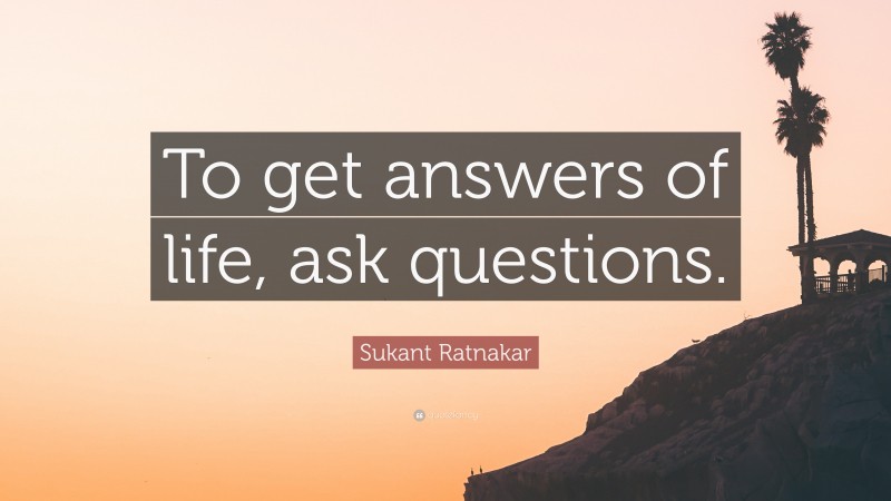 Sukant Ratnakar Quote: “To get answers of life, ask questions.”