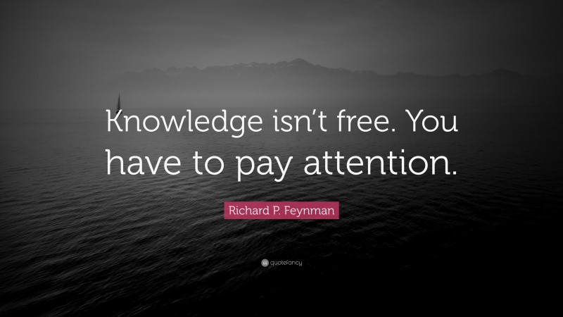 Richard P. Feynman Quote: “Knowledge isn’t free. You have to pay attention.”