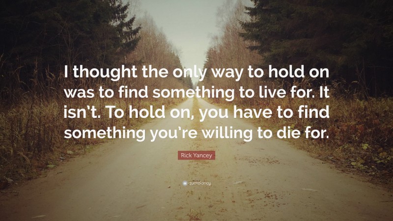 Rick Yancey Quote: “I thought the only way to hold on was to find something to live for. It isn’t. To hold on, you have to find something you’re willing to die for.”