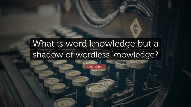 Kahlil Gibran Quote: “What is word knowledge but a shadow of wordless knowledge?”