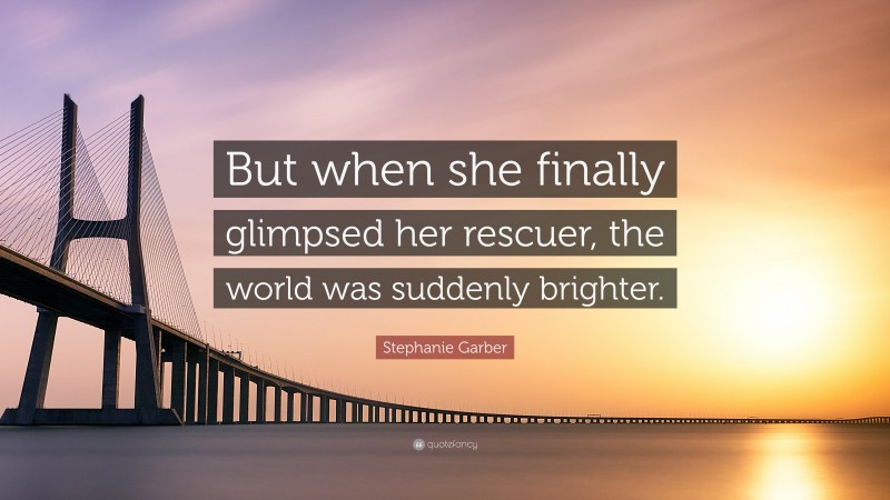 Stephanie Garber Quote: “But when she finally glimpsed her rescuer, the world was suddenly brighter.”