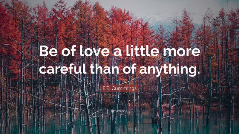 E.E. Cummings Quote: “Be of love a little more careful than of anything.”