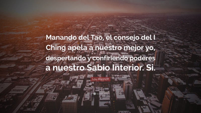 Lou Marinoff Quote: “Manando del Tao, el consejo del I Ching apela a nuestro mejor yo, despertando y confiriendo poderes a nuestro Sabio Interior. Si.”