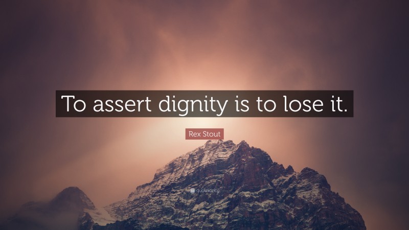 Rex Stout Quote: “To assert dignity is to lose it.”