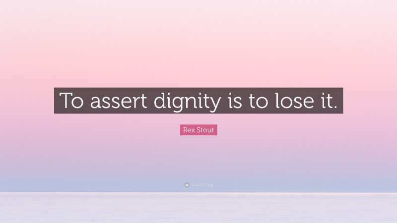 Rex Stout Quote: “To assert dignity is to lose it.”