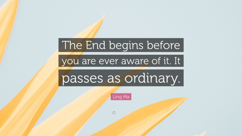 Ling Ma Quote: “The End begins before you are ever aware of it. It passes as ordinary.”