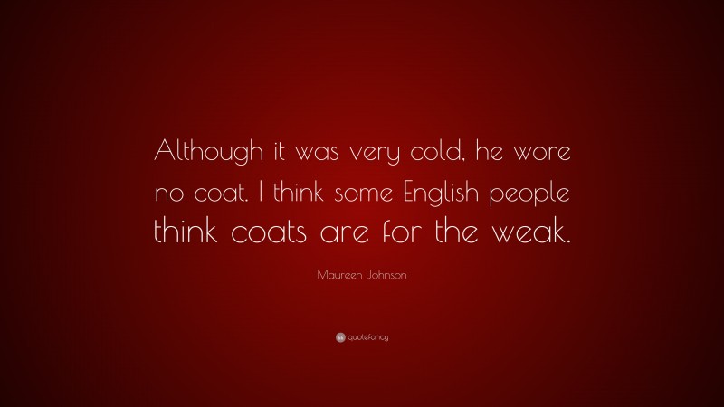 Maureen Johnson Quote: “Although it was very cold, he wore no coat. I think some English people think coats are for the weak.”