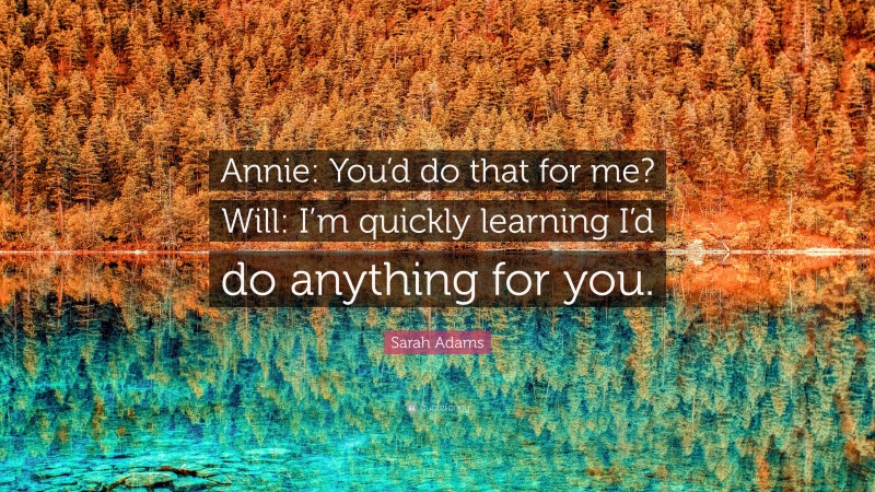 Sarah Adams Quote: “Annie: You’d do that for me? Will: I’m quickly learning I’d do anything for you.”