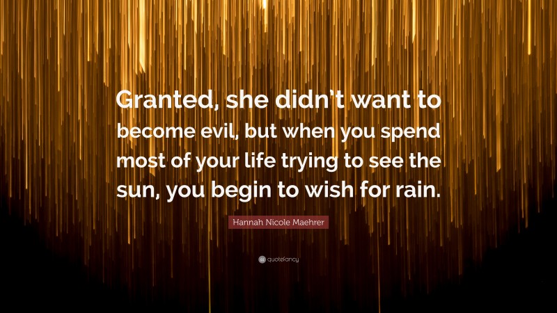 Hannah Nicole Maehrer Quote: “Granted, she didn’t want to become evil, but when you spend most of your life trying to see the sun, you begin to wish for rain.”