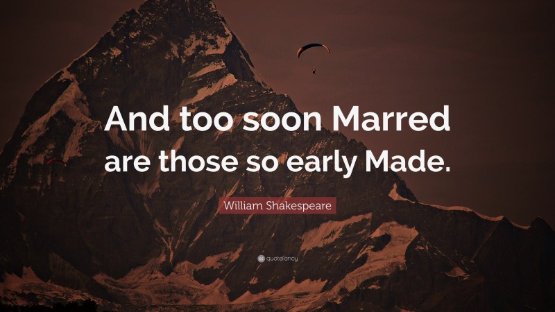 William Shakespeare Quote: “And too soon Marred are those so early Made.”