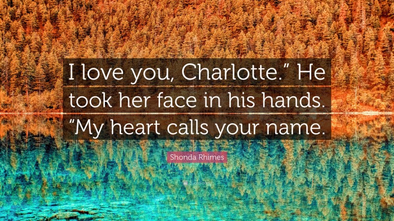 Shonda Rhimes Quote: “I love you, Charlotte.” He took her face in his hands. “My heart calls your name.”