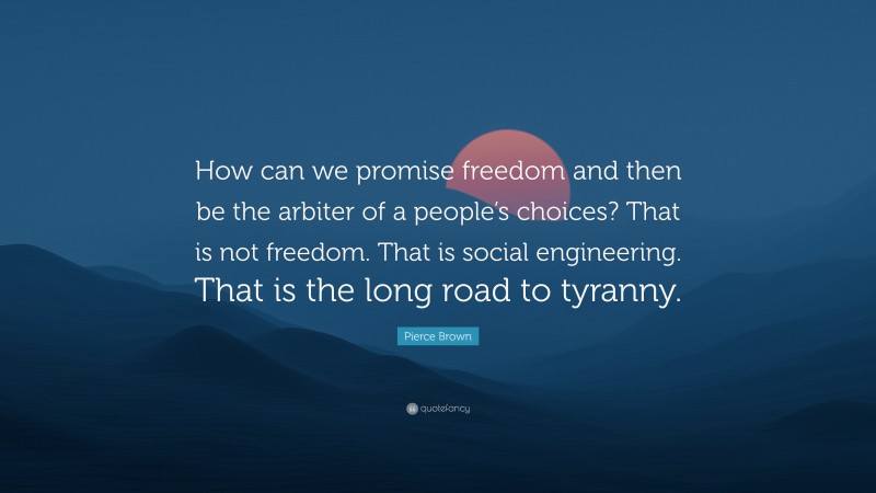 Pierce Brown Quote: “How can we promise freedom and then be the arbiter of a people’s choices? That is not freedom. That is social engineering. That is the long road to tyranny.”