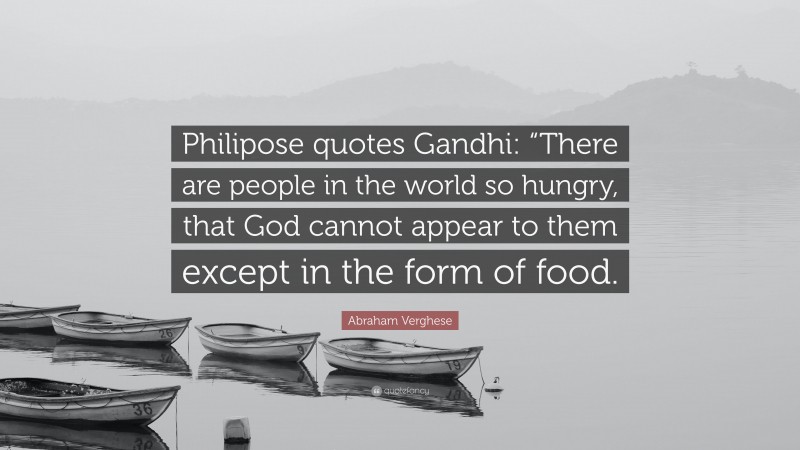 Abraham Verghese Quote: “Philipose quotes Gandhi: “There are people in the world so hungry, that God cannot appear to them except in the form of food.”