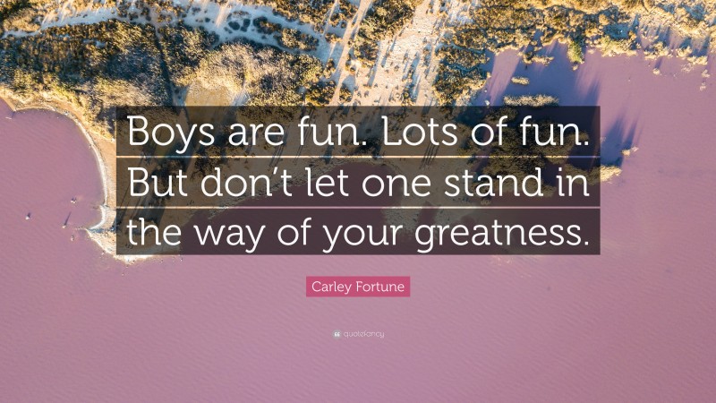 Carley Fortune Quote: “Boys are fun. Lots of fun. But don’t let one stand in the way of your greatness.”