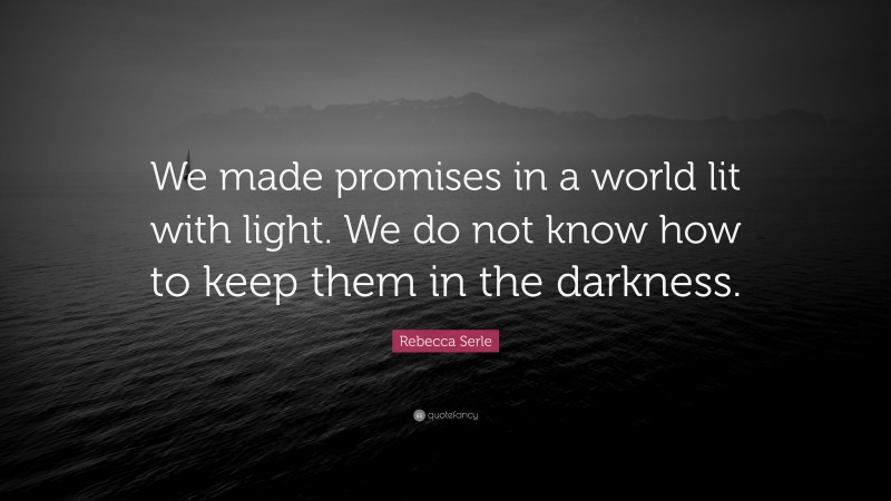 Rebecca Serle Quote: “We made promises in a world lit with light. We do not know how to keep them in the darkness.”