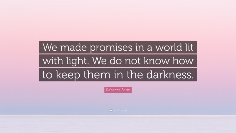 Rebecca Serle Quote: “We made promises in a world lit with light. We do not know how to keep them in the darkness.”