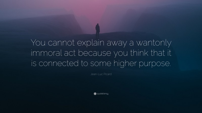 Jean-Luc Picard Quote: “You cannot explain away a wantonly immoral act because you think that it is connected to some higher purpose.”