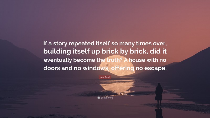 Ava Reid Quote: “If a story repeated itself so many times over, building itself up brick by brick, did it eventually become the truth? A house with no doors and no windows, offering no escape.”