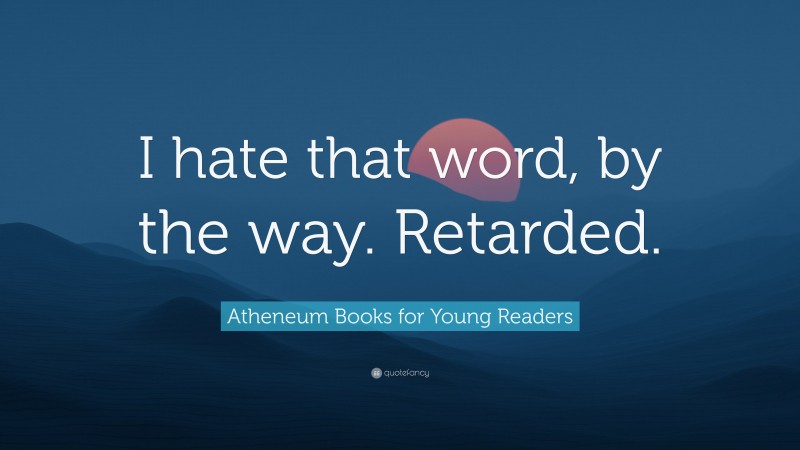 Atheneum Books for Young Readers Quote: “I hate that word, by the way. Retarded.”