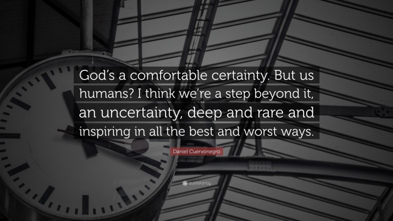 Daniel Cuervonegro Quote: “God’s a comfortable certainty. But us humans? I think we’re a step beyond it, an uncertainty, deep and rare and inspiring in all the best and worst ways.”