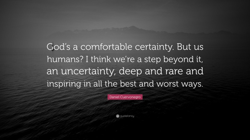 Daniel Cuervonegro Quote: “God’s a comfortable certainty. But us humans? I think we’re a step beyond it, an uncertainty, deep and rare and inspiring in all the best and worst ways.”