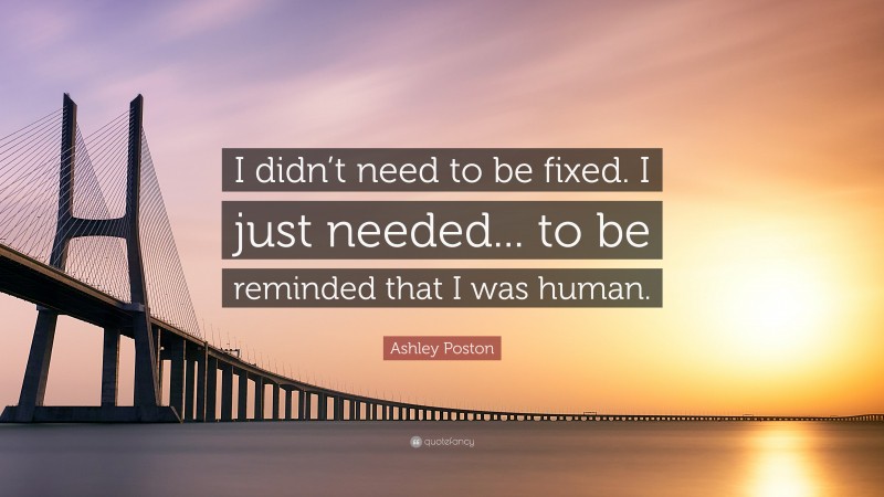 Ashley Poston Quote: “I didn’t need to be fixed. I just needed... to be reminded that I was human.”