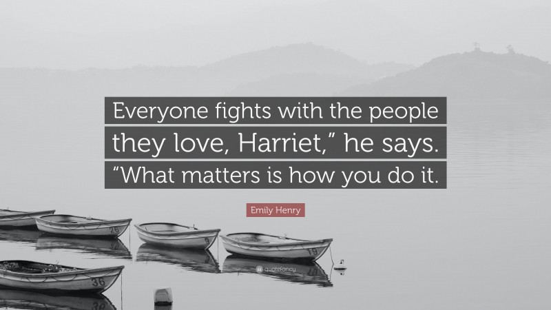 Emily Henry Quote: “Everyone fights with the people they love, Harriet,” he says. “What matters is how you do it.”