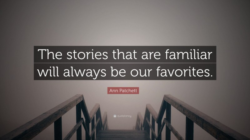 Ann Patchett Quote: “The stories that are familiar will always be our favorites.”