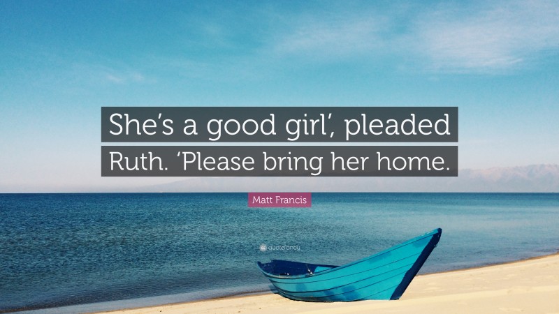 Matt Francis Quote: “She’s a good girl’, pleaded Ruth. ‘Please bring her home.”