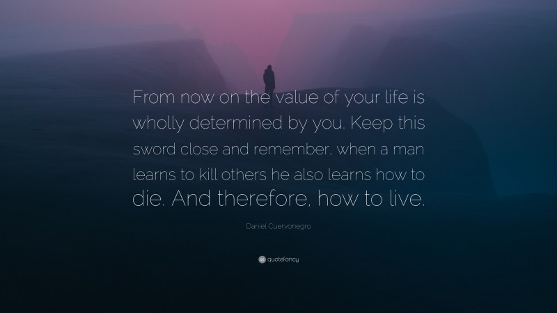 Daniel Cuervonegro Quote: “From now on the value of your life is wholly determined by you. Keep this sword close and remember, when a man learns to kill others he also learns how to die. And therefore, how to live.”