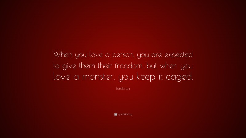 Fonda Lee Quote: “When you love a person, you are expected to give them their freedom, but when you love a monster, you keep it caged.”