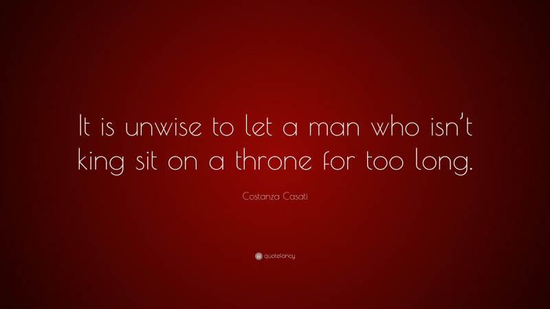 Costanza Casati Quote: “It is unwise to let a man who isn’t king sit on a throne for too long.”