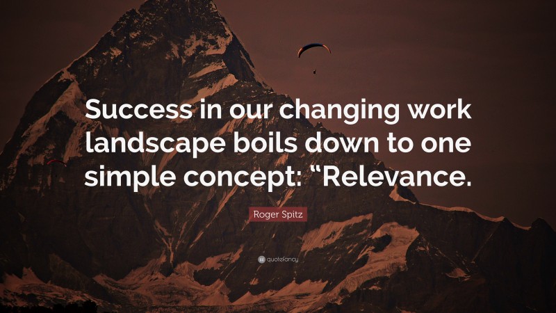 Roger Spitz Quote: “Success in our changing work landscape boils down to one simple concept: “Relevance.”