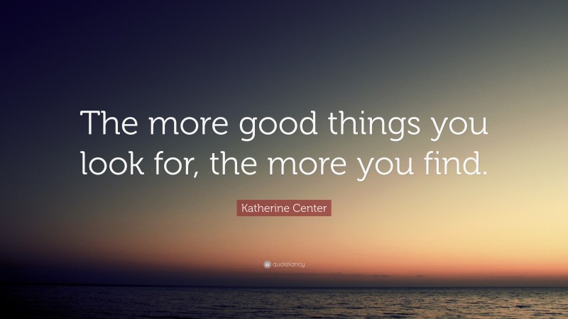 Katherine Center Quote: “The more good things you look for, the more you find.”