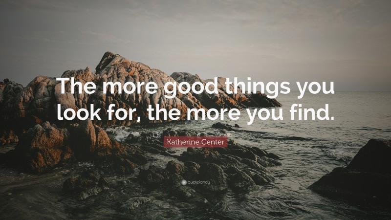 Katherine Center Quote: “The more good things you look for, the more you find.”