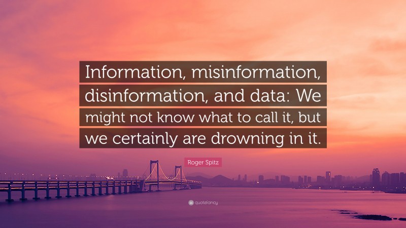 Roger Spitz Quote: “Information, misinformation, disinformation, and data: We might not know what to call it, but we certainly are drowning in it.”