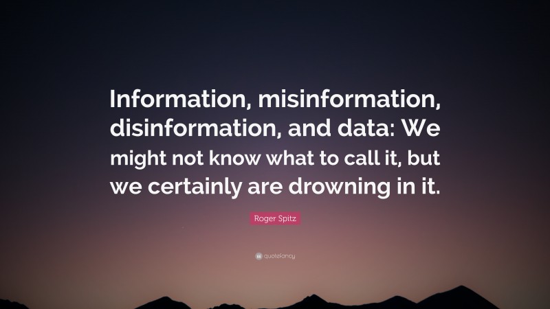 Roger Spitz Quote: “Information, misinformation, disinformation, and data: We might not know what to call it, but we certainly are drowning in it.”