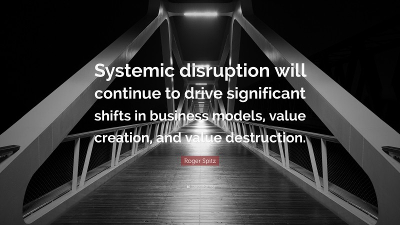 Roger Spitz Quote: “Systemic disruption will continue to drive significant shifts in business models, value creation, and value destruction.”